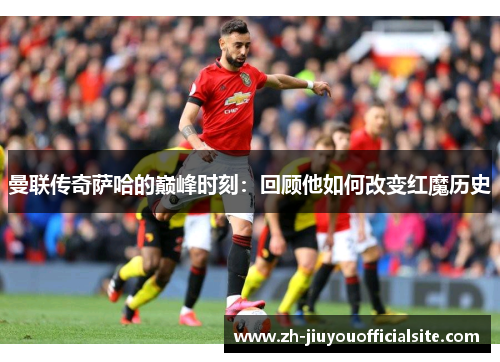 曼联传奇萨哈的巅峰时刻：回顾他如何改变红魔历史